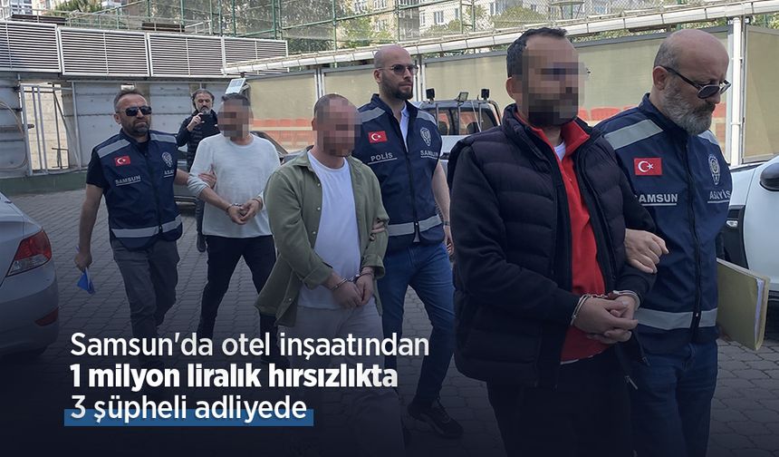 Samsun'da otel inşaatından 1 milyon liralık hırsızlıkta 3 şüpheli adliyede