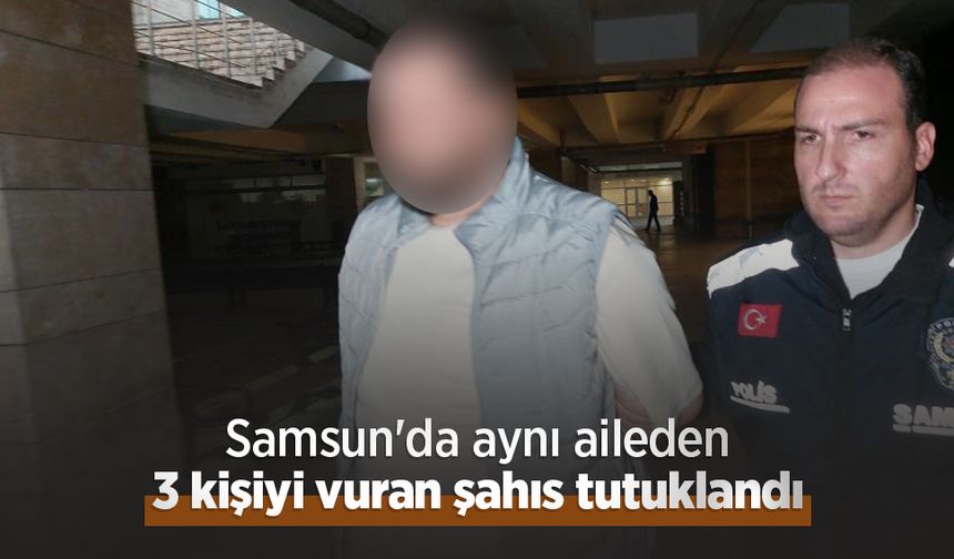 Samsun'da aynı aileden 3 kişiyi vuran şahıs tutuklandı