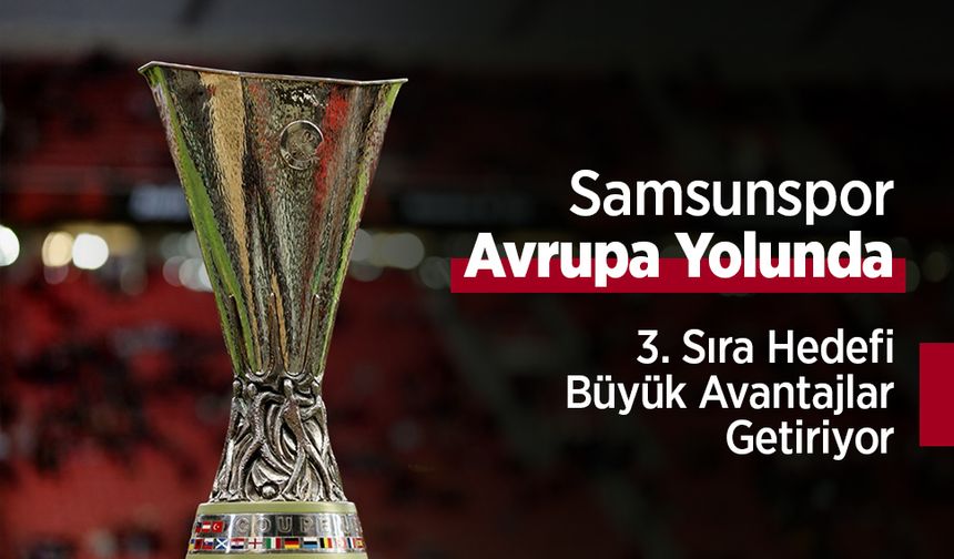 Samsunspor Avrupa Yolunda: 3. Sıra Hedefi Büyük Avantajlar Getiriyor
