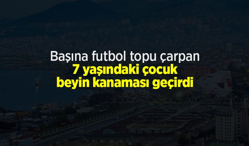 Başına futbol topu çarpan 7 yaşındaki çocuğun beyninde kanaması geçirdi