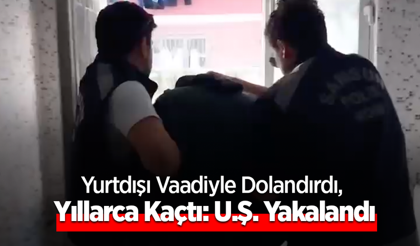 Yurtdışı Vaadiyle Dolandırdı, Yıllarca Kaçtı: U.Ş. Yakalandı