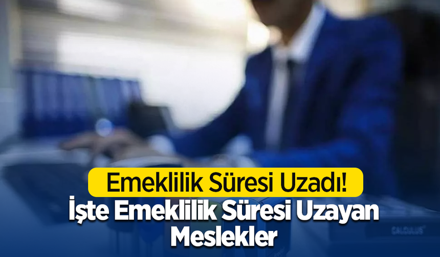 Emeklilik Süresi Uzadı! İşte Emeklilik Süresi Uzayan Meslekler