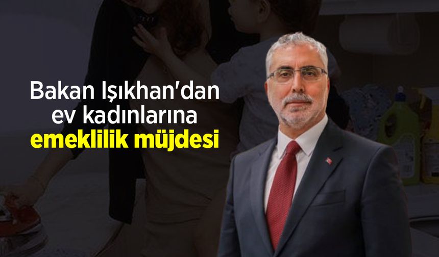 Bakan Işıkhan'dan ev kadınlarına emeklilik müjdesi