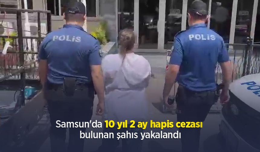 Samsun'da 10 yıl 2 ay hapis cezası bulunan şahıs yakalandı