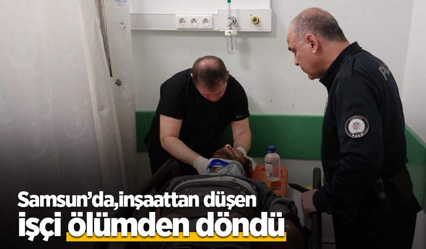 Samsun’da inşaattan düşen işçi ölümden döndü