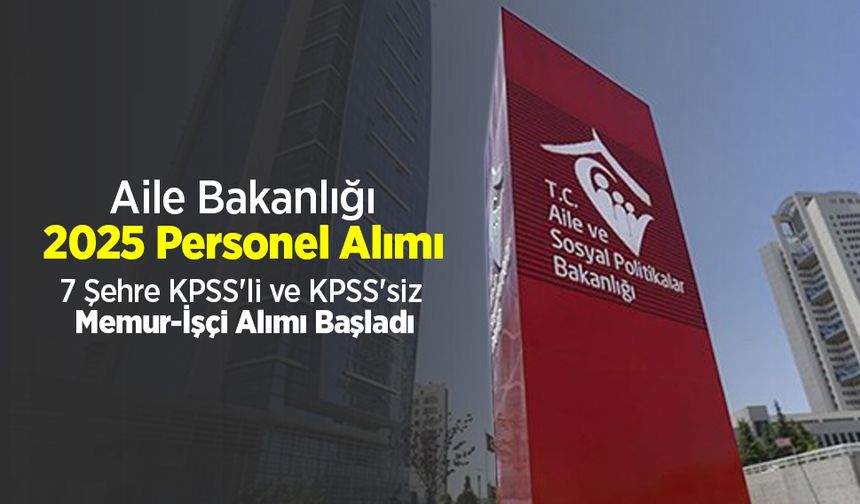 Aile Bakanlığı 2025 Personel Alımı: 7 Şehre KPSS'li ve KPSS'siz Memur-İşçi Alımı Başladı