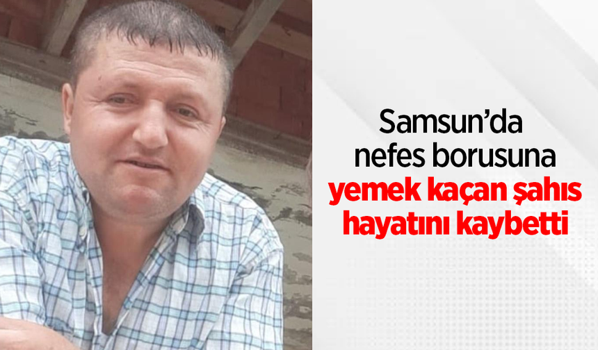 Samsun’da nefes borusuna yemek kaçan şahıs hayatını kaybetti