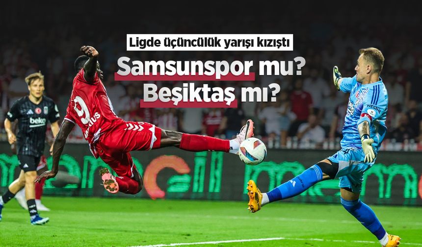 Ligde üçüncülük yarışı kızıştı, Samsunspor mu Beşiktaş mı?