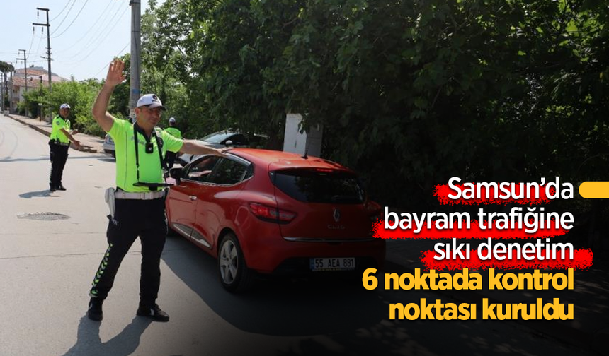 Samsun'da bayram trafiğine sıkı denetim: 6 noktada kontrol noktası kuruldu