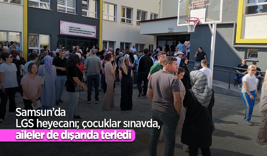 Samsun’da LGS heyecanı; çocuklar sınavda, aileler de dışarıda terledi