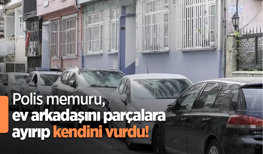 Polis memuru, ev arkadaşını parçalara ayırıp kendini vurdu!