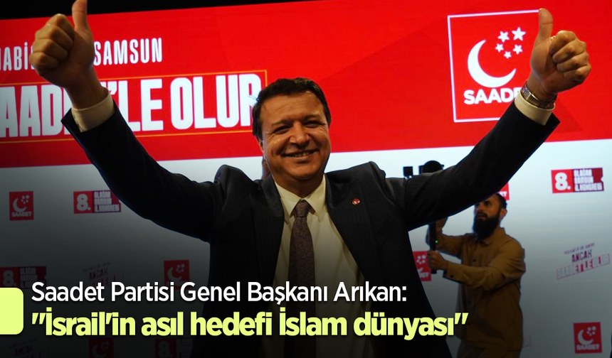 Saadet Partisi Genel Başkanı Arıkan: "İsrail'in asıl hedefi İslam dünyası"