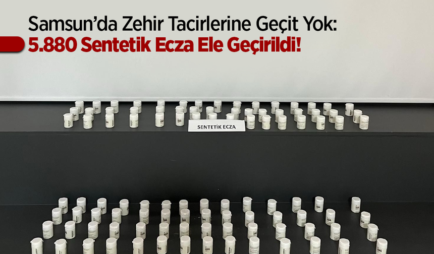 Samsun’da Zehir Tacirlerine Geçit Yok: 5.880 Sentetik Ecza Ele Geçirildi!