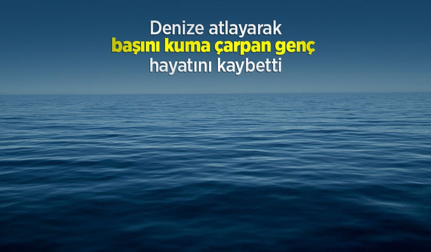Denize atlayarak başını kuma çarpan genç hayatını kaybetti