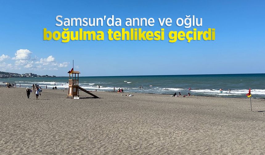 Samsun'da anne ve oğlu boğulma tehlikesi geçirdi