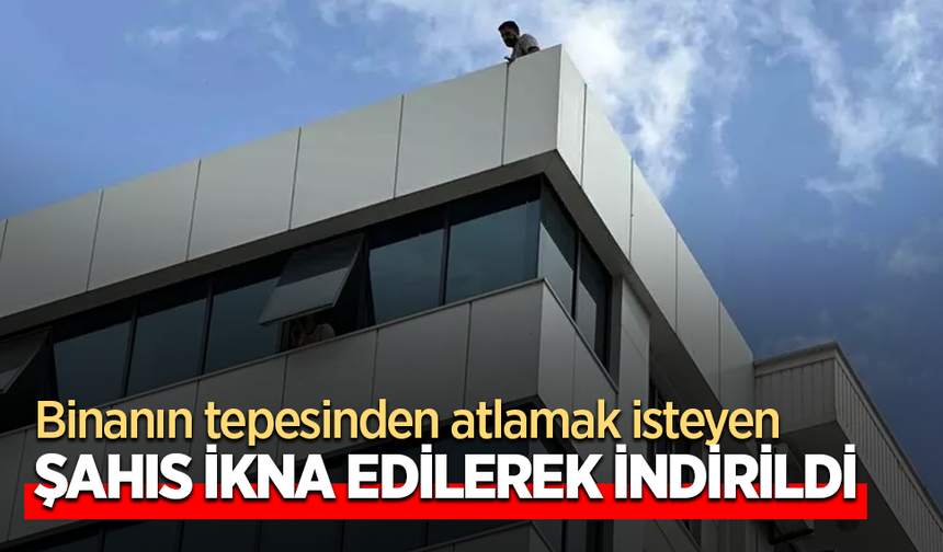 Binanın tepesinden atlamak isteyen şahıs ikna edilerek indirildi