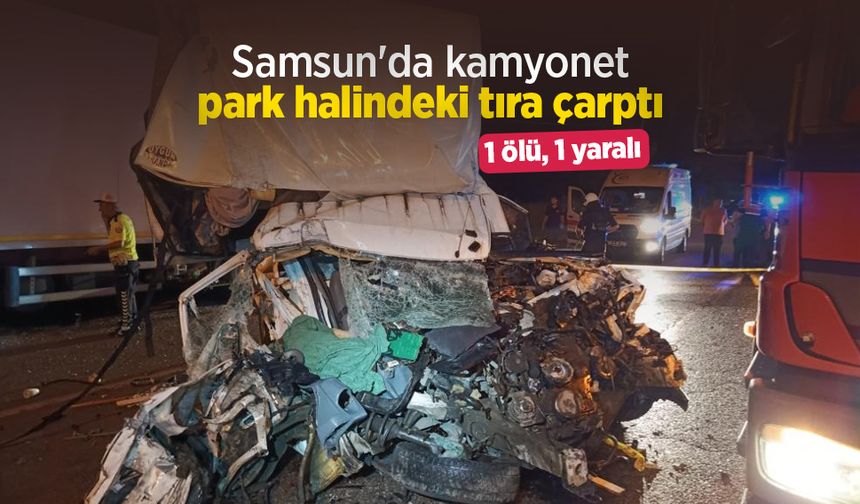 Samsun'da kamyonet park halindeki tıra çarptı: 1 ölü, 1 yaralı