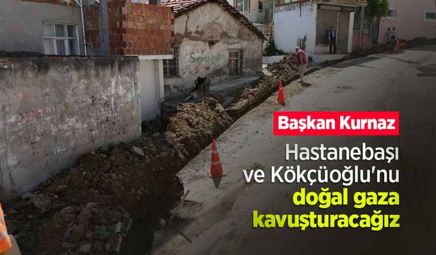 Başkan Kurnaz: "Hastanebaşı ve Kökçüoğlu'nu doğal gaza kavuşturacağız"