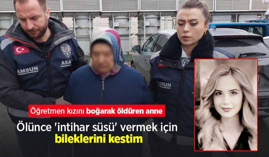 Öğretmen kızını boğarak öldüren anne: "Ölünce 'intihar süsü' vermek için bileklerini kestim"