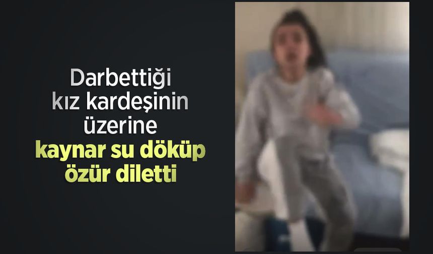 Darbettiği kız kardeşinin üzerine kaynar su döküp özür diletti