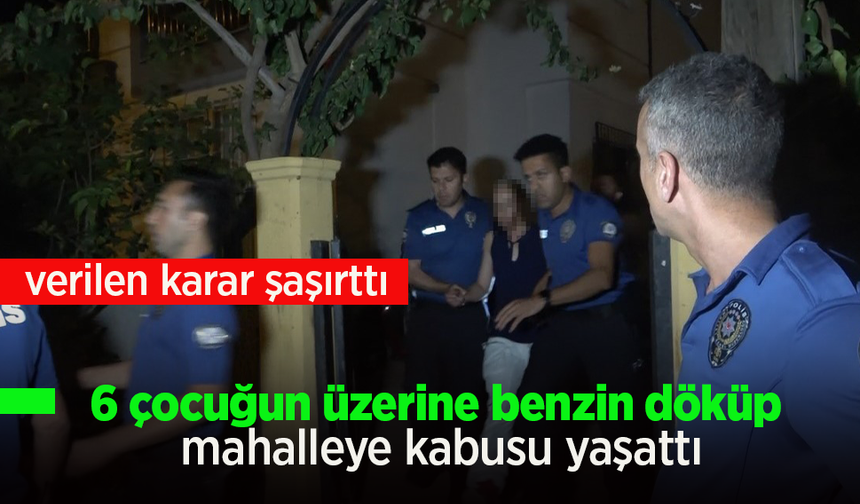 6 çocuğun üzerine benzin döküp mahalleye kabusu yaşattı.