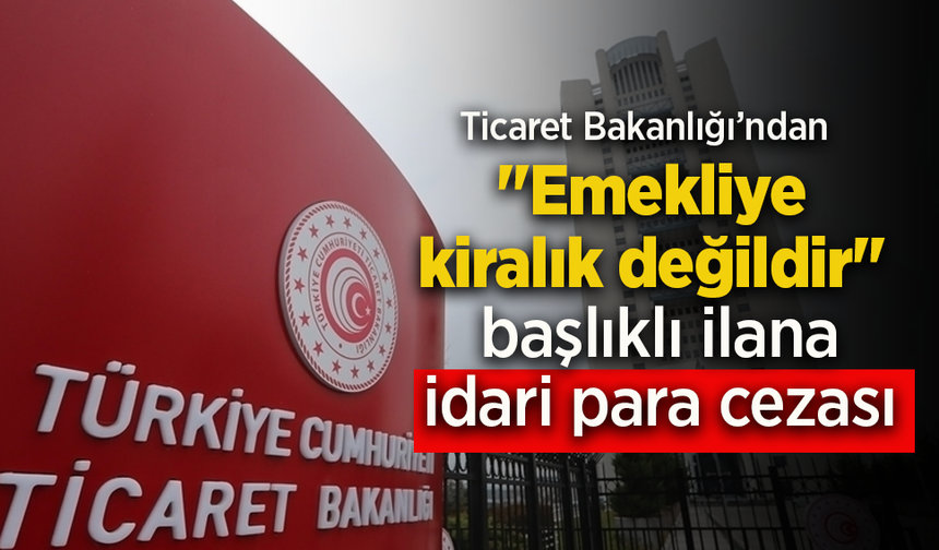 Ticaret Bakanlığı'ndan "Emekliye kiralık değildir" başlıklı ilana idari para cezası.