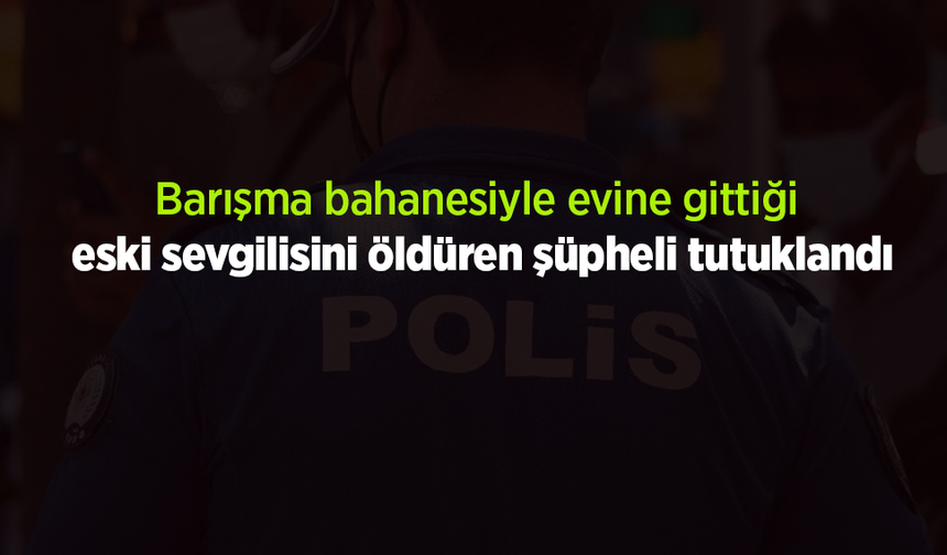 Barışma bahanesiyle evine gittiği eski sevgilisini öldüren şüpheli tutuklandı.