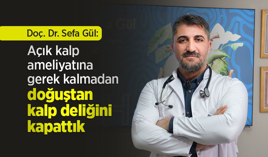 Doç. Dr. Sefa Gül: Açık kalp ameliyatına gerek kalmadan doğuştan kalp deliğini kapattık