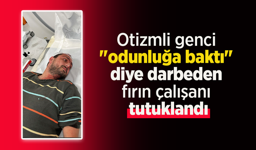 Otizmli genci "odunluğa baktı" diye darbeden fırın çalışanı tutuklandı