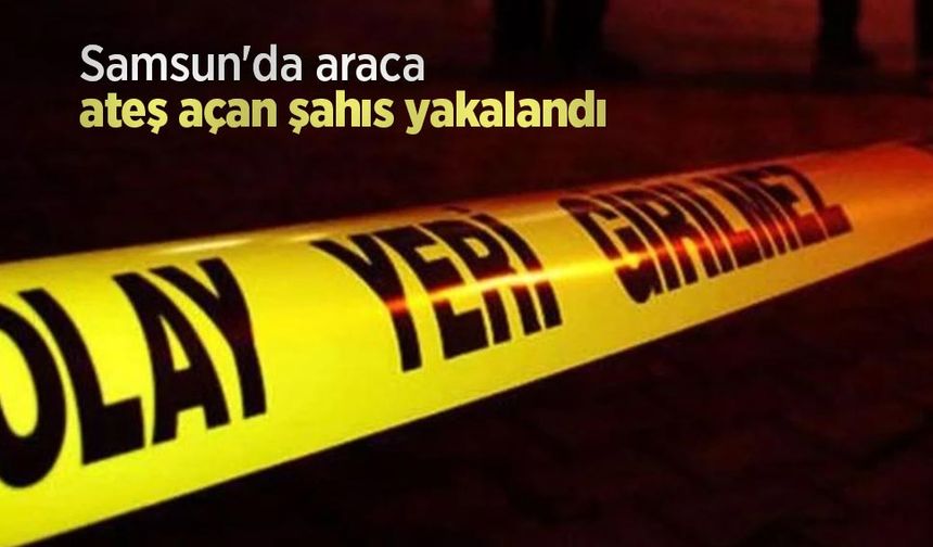 Samsun'da araca ateş açan şahıs yakalandı