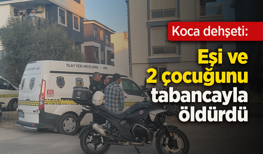 Koca dehşeti: Eşi ve 2 çocuğunu tabancayla öldürdü
