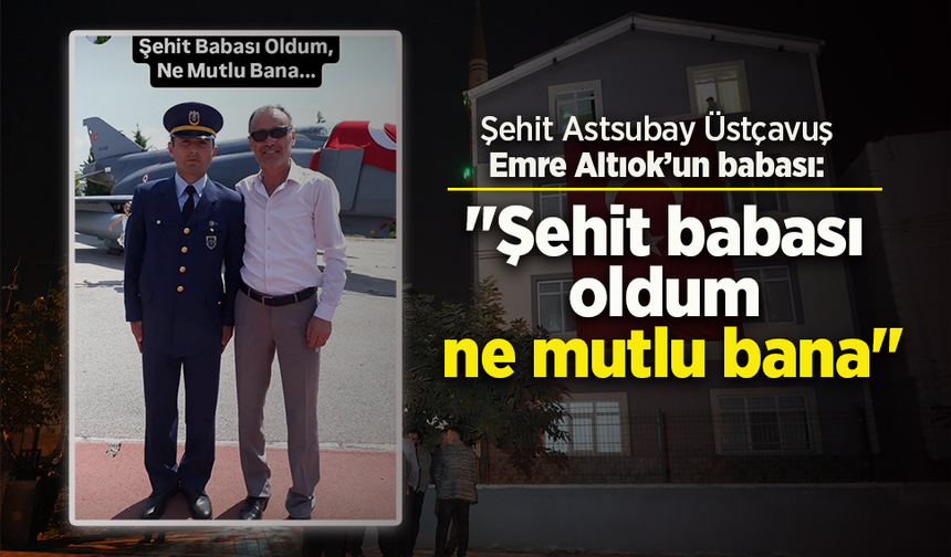 Şehit Astsubay Üstçavuş Emre Altıok’un babası: "Şehit babası oldum ne mutlu bana"