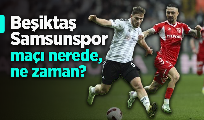 Beşiktaş - Samsunspor maçı nerede, ne zaman?