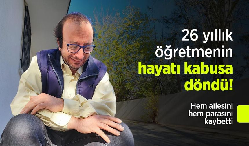26 yıllık öğretmenin hayatı kabusa döndü! Hem ailesini hem parasını kaybetti
