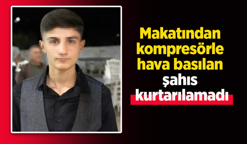 Makatından kompresörle hava basılan şahıs kurtarılamadı.