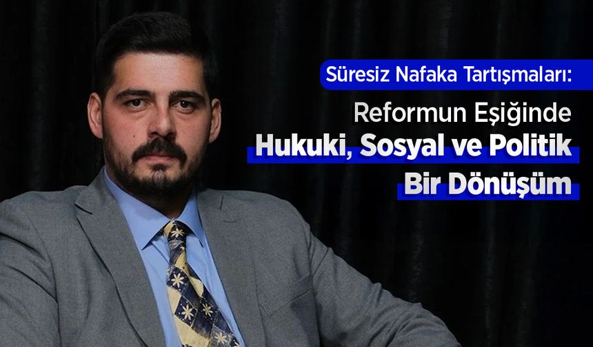 Av.İhsan Yılmaz'ın kaleminden: "Süresiz Nafaka Tartışmaları: Reformun Eşiğinde Hukuki, Sosyal ve Politik Bir Dönüşüm"