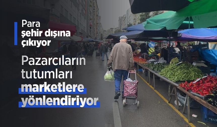 Pazarcıların tutumları marketlere yönlendiriyor, para şehir dışına çıkıyor