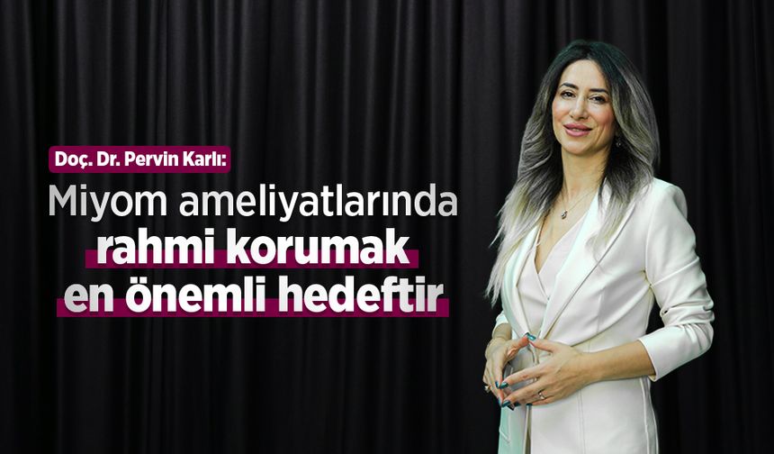 Doç. Dr. Pervin Karlı: “Miyom ameliyatlarında rahmi korumak en önemli hedeftir”