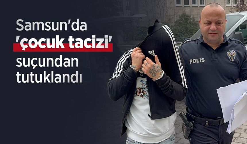 Samsun'da 'çocuk tacizi' suçundan tutuklandı