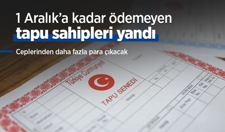 1 Aralık’a kadar ödemeyen tapu sahipleri yandı: Ceplerinden daha fazla para çıkacak