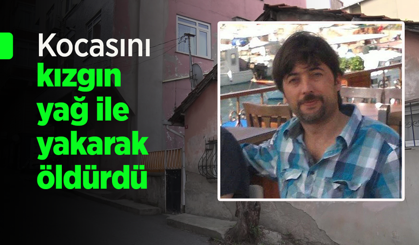 Kocasını kızgın yağ ile yakarak öldürdü.