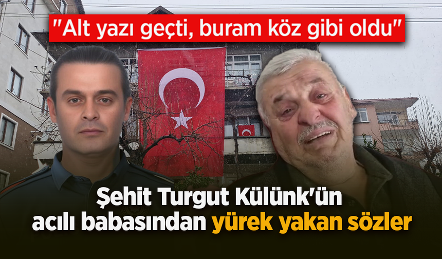 Şehit Turgut Külünk'ün acılı babasından yürek yakan sözler: "Alt yazı geçti, buram köz gibi oldu"