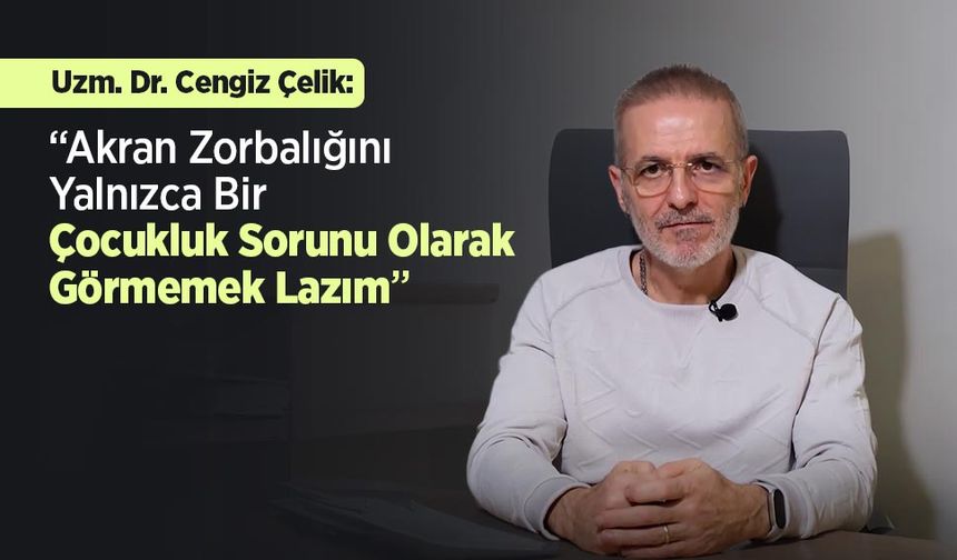 Uzm. Dr. Cengiz Çelik: “Akran Zorbalığını Yalnızca Bir Çocukluk Sorunu Olarak Görmemek Lazım”