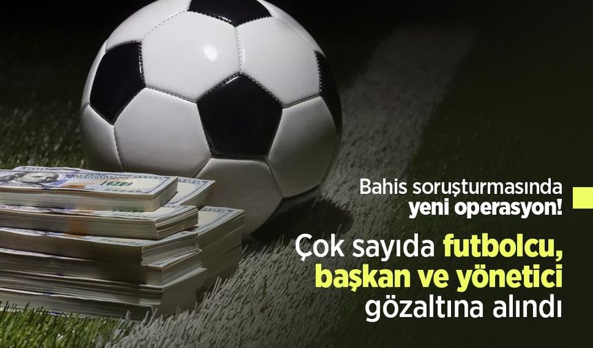 Bahis soruşturmasında yeni operasyon! Çok sayıda futbolcu başkan ve yönetici gözaltına alındı