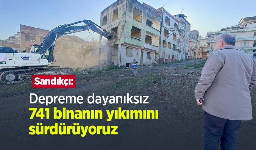 Sandıkçı: "Depreme dayanıksız 741 binanın yıkımını sürdürüyoruz"