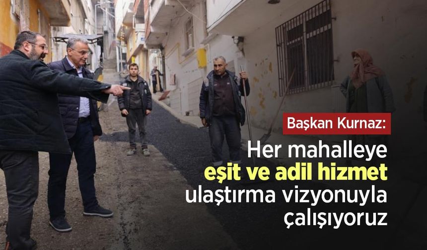 Başkan Kurnaz: "Her mahalleye eşit ve adil hizmet ulaştırma vizyonuyla çalışıyoruz"