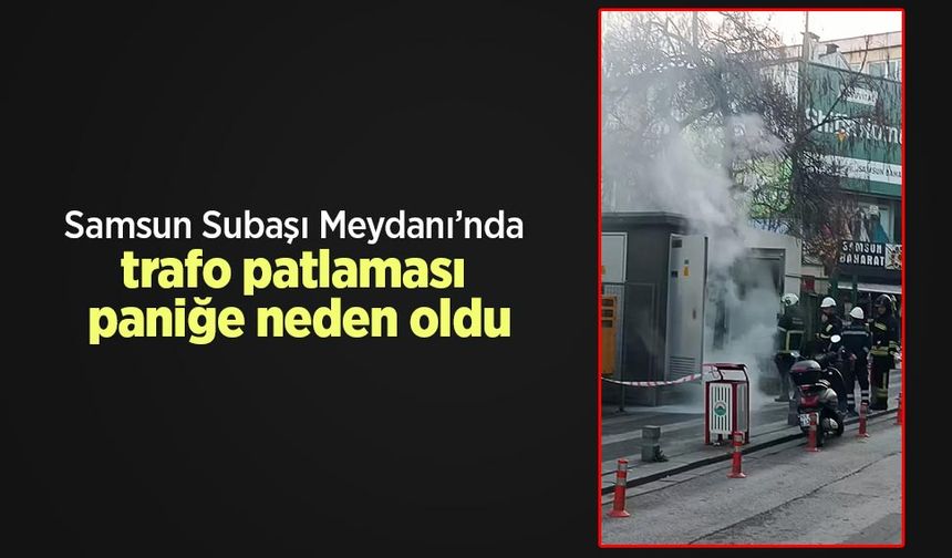 Samsun Subaşı Meydanı’nda trafo patlaması paniğe neden oldu