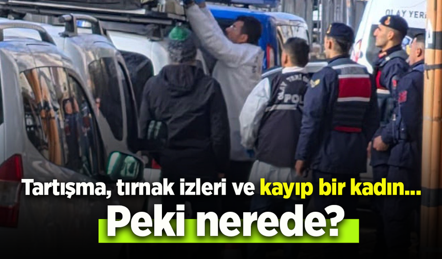 Tartışma, tırnak izleri ve kayıp bir kadın...