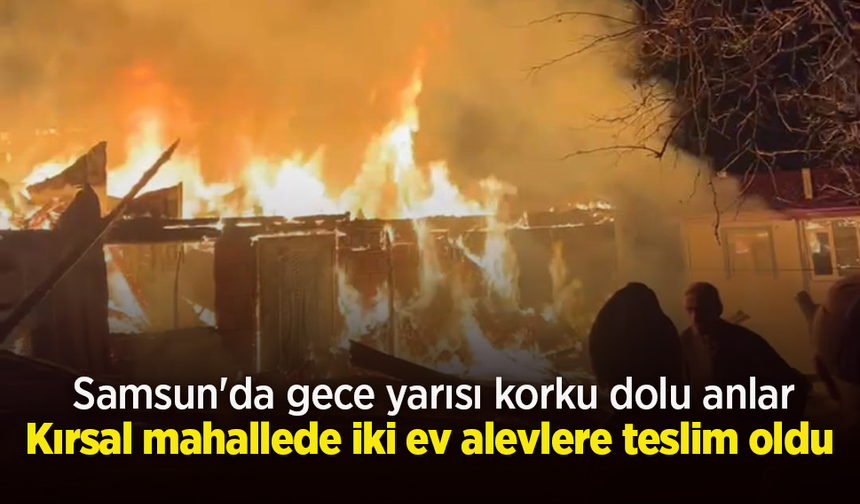 Samsun'da gece yarısı korku dolu anlar: Kırsal mahallede iki ev alevlere teslim oldu
