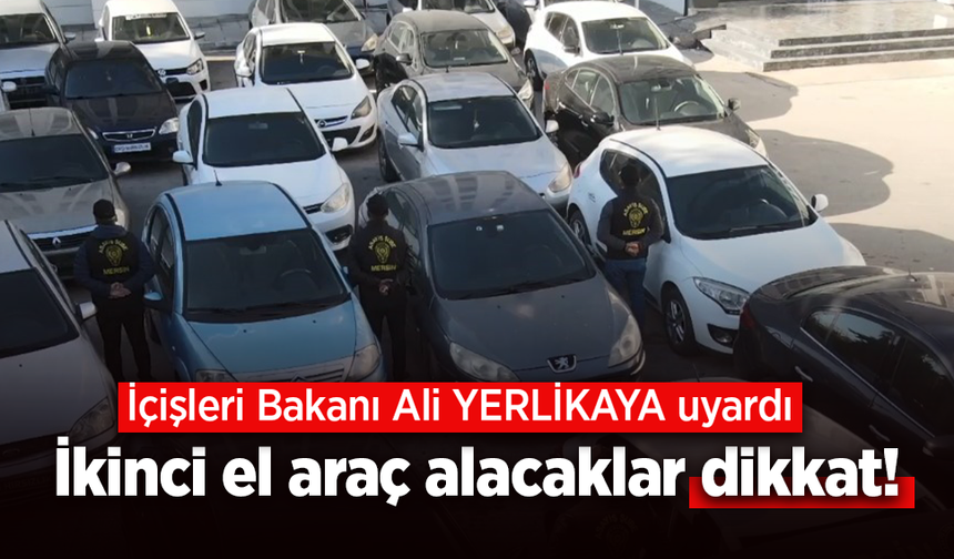 İçişleri bakanı Ali YERLİKAYA uyardı: İkinci el araç alacaklar dikkat!